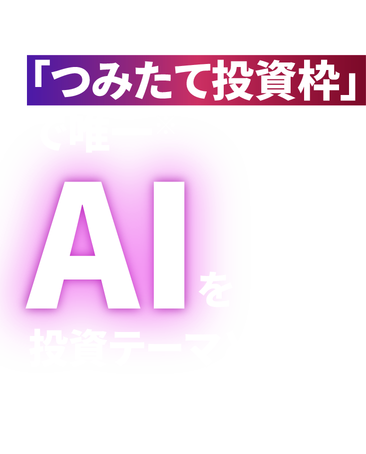 NISA「つみたて投資枠」で唯一*AIを投資テーマとするファンド *三井住友DSアセットマネジメント調べ（2024年10月24日現在）
