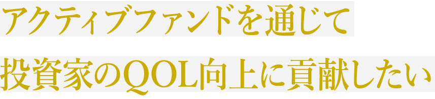 アクティブファンドを通じて 投資家のQOL向上に貢献したい