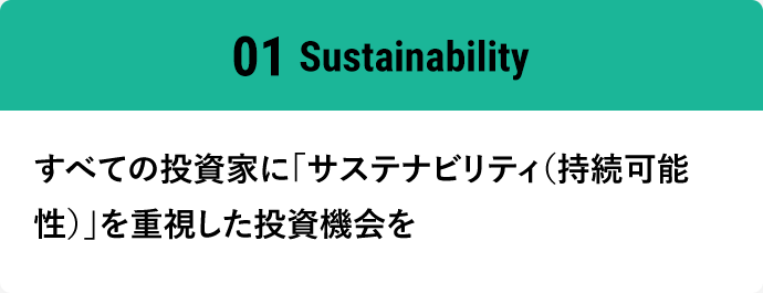 01Sustainability すべての投資家に「サステナビリティ（持続可能性）」を重視した投資機会を