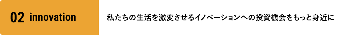 02innovation 私たち生活を激変させるイノベーションへの投資機会をもっと身近に