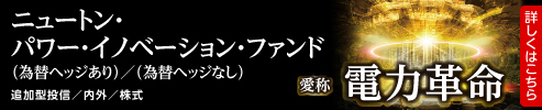 ニュートン・パワー・イノベーション・ファンド（為替ヘッジあり）/（為替ヘッジなし）・愛称：電力革命