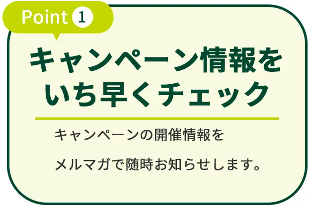メルマガ登録のメリット：Point1 キャンペーン情報をいち早くチェック